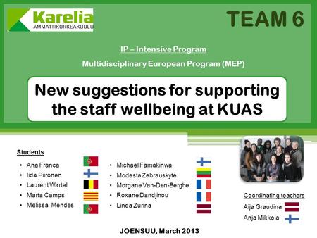 JOENSUU, March 2013 IP – Intensive Program Multidisciplinary European Program (MEP) TEAM 6 New suggestions for supporting the staff wellbeing at KUAS Students.