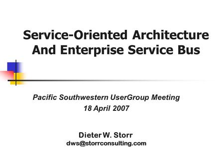 Pacific Southwestern UserGroup Meeting 18 April 2007 Dieter W. Storr Service-Oriented Architecture And Enterprise Service Bus.