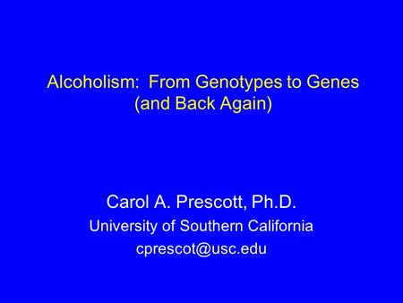 Alcoholism: From Genotypes to Genes (and Back Again) Carol A. Prescott, Ph.D. University of Southern California