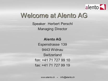 – Welcome at Alento AG Speaker: Herbert Perschl Managing Director Alento AG Espenstrasse 139 9443 Widnau Switzerland fon: