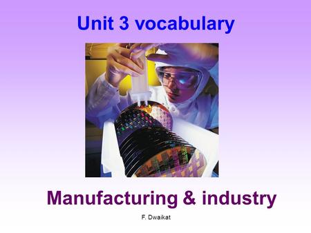 Unit 3 vocabulary Manufacturing & industry F. Dwaikat.