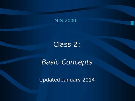 MIS 2000 Class 2: Basic Concepts Updated January 2014.