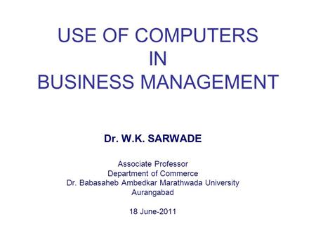 USE OF COMPUTERS IN BUSINESS MANAGEMENT Dr. W.K. SARWADE Associate Professor Department of Commerce Dr. Babasaheb Ambedkar Marathwada University Aurangabad.