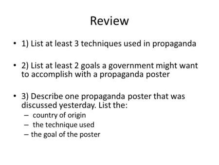 Review 1) List at least 3 techniques used in propaganda 2) List at least 2 goals a government might want to accomplish with a propaganda poster 3) Describe.