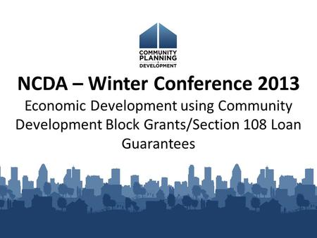 NCDA – Winter Conference 2013 Economic Development using Community Development Block Grants/Section 108 Loan Guarantees.