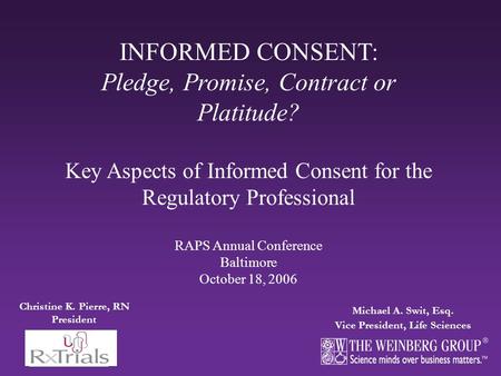 Michael A. Swit, Esq. Vice President, Life Sciences INFORMED CONSENT: Pledge, Promise, Contract or Platitude? Key Aspects of Informed Consent for the Regulatory.