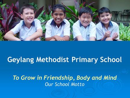 Geylang Methodist Primary School To Grow in Friendship, Body and Mind Our School Motto.