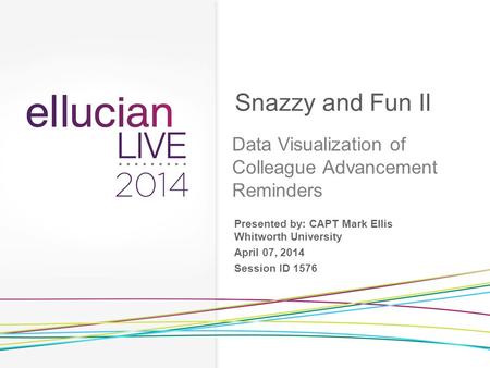 Presented by: CAPT Mark Ellis Whitworth University April 07, 2014 Session ID 1576 Snazzy and Fun II Data Visualization of Colleague Advancement Reminders.