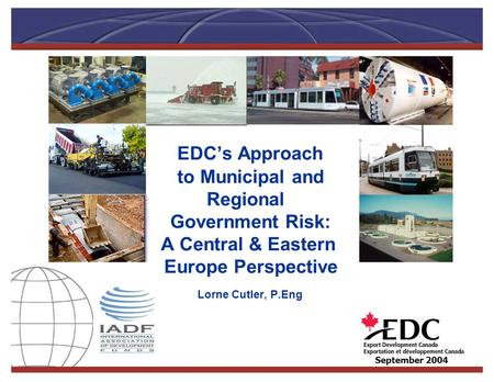 EDC’s Approach to Municipal and Regional Government Risk: A Central & Eastern Europe Perspective Lorne Cutler, P.Eng September 2004.