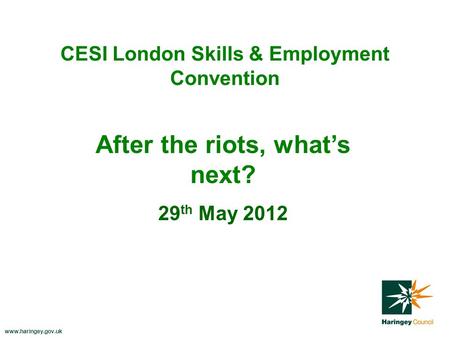 Www.haringey.gov.uk CESI London Skills & Employment Convention 29 th May 2012 After the riots, what’s next?