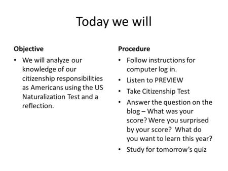 Today we will Objective We will analyze our knowledge of our citizenship responsibilities as Americans using the US Naturalization Test and a reflection.