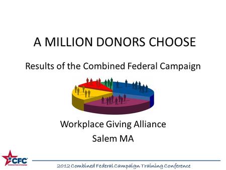 2012 Combined Federal Campaign Training Conference A MILLION DONORS CHOOSE Results of the Combined Federal Campaign Workplace Giving Alliance Salem MA.