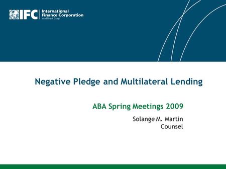 Negative Pledge and Multilateral Lending Solange M. Martin Counsel ABA Spring Meetings 2009.