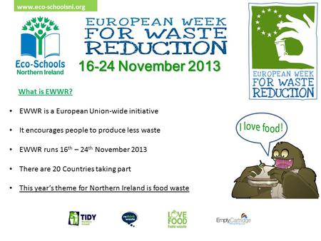 Www.eco-schoolsni.org 16 - 24 November 2013 What is EWWR? EWWR is a European Union-wide initiative It encourages people to produce less waste EWWR runs.