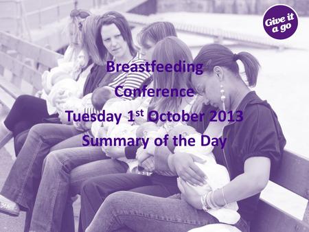 Breastfeeding Conference Tuesday 1 st October 2013 Summary of the Day.