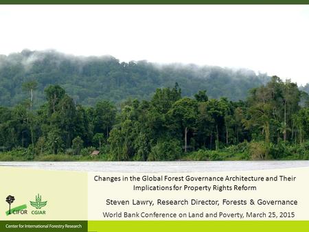 Changes in the Global Forest Governance Architecture and Their Implications for Property Rights Reform Steven Lawry, Research Director, Forests & Governance.