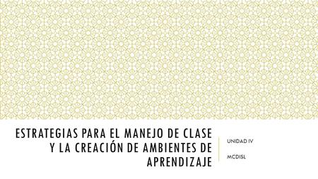 ESTRATEGIAS PARA EL MANEJO DE CLASE Y LA CREACIÓN DE AMBIENTES DE APRENDIZAJE UNIDAD IV MCDISL.