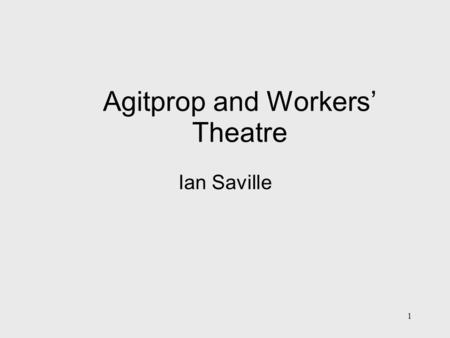 1 Agitprop and Workers’ Theatre Ian Saville. 2 Definitions: From Lenin (What is to be Done?) and Plekhanov Agitation: 1 idea to many – using emotional.