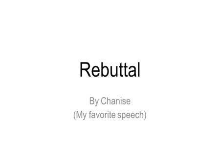 Rebuttal By Chanise (My favorite speech). First Speaker Position Rebuttal You have the advantage of a full four minutes of attacking your opponents case.