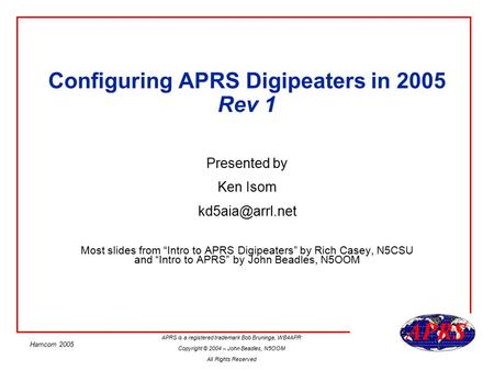 APRS is a registered trademark Bob Bruninga, WB4APR Copyright © 2004 – John Beadles, N5OOM All Rights Reserved Hamcom 2005 Configuring APRS Digipeaters.