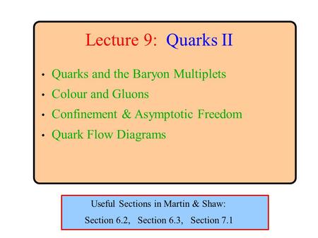 Lecture 9: Quarks II Quarks and the Baryon Multiplets Colour and Gluons Confinement & Asymptotic Freedom Quark Flow Diagrams Section 6.2, Section 6.3,