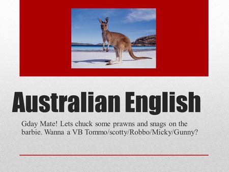 Australian English Gday Mate! Lets chuck some prawns and snags on the barbie. Wanna a VB Tommo/scotty/Robbo/Micky/Gunny?