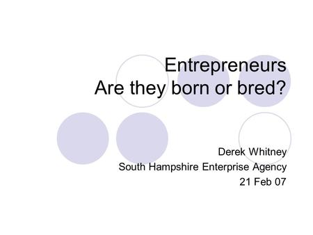 Entrepreneurs Are they born or bred? Derek Whitney South Hampshire Enterprise Agency 21 Feb 07.