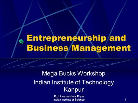 Prof Parameshwar P Iyer Indian Institute of Science1 Entrepreneurship and Business Management Mega Bucks Workshop Indian Institute of Technology Kanpur.