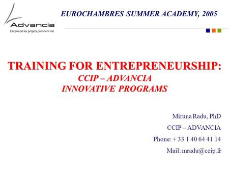 TRAINING FOR ENTREPRENEURSHIP: CCIP – ADVANCIA INNOVATIVE PROGRAMS Miruna Radu, PhD CCIP – ADVANCIA Phone: + 33 1 40 64 41 14 Mail: EUROCHAMBRES.