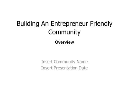 Building An Entrepreneur Friendly Community Insert Community Name Insert Presentation Date Overview.