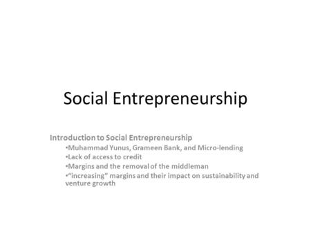 Social Entrepreneurship Introduction to Social Entrepreneurship Muhammad Yunus, Grameen Bank, and Micro-lending Lack of access to credit Margins and the.