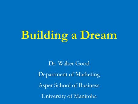 Building a Dream Dr. Walter Good Department of Marketing Asper School of Business University of Manitoba.