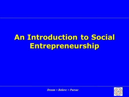 Dream > Believe > Pursue An Introduction to Social Entrepreneurship.