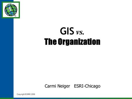 Copyright ESRI© 2006 GIS vs. The Organization Carmi Neiger ESRI-Chicago.