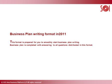 © SOI Asia Business Platform LLP All rights reserved Business Plan writing format in2011 T his format is prepared for you to smoothly start business plan.