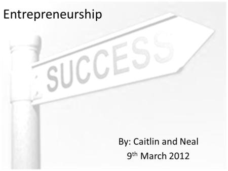 Entrepreneurship By: Caitlin and Neal 9 th March 2012.