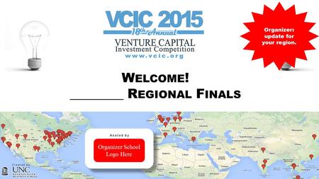 VENTURE CAPITAL INVESTMENT COMPETITION VCIC W ELCOME ! ________ R EGIONAL F INALS Organizer: update for your region. Created by Organizer School Logo Here.