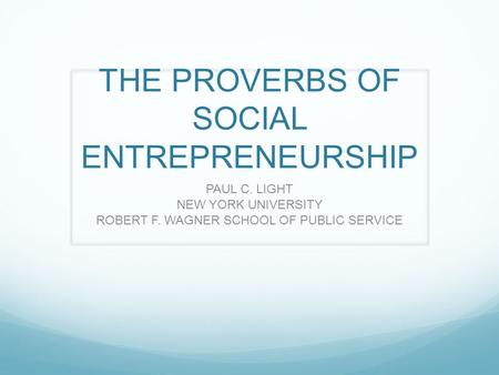 THE PROVERBS OF SOCIAL ENTREPRENEURSHIP PAUL C. LIGHT NEW YORK UNIVERSITY ROBERT F. WAGNER SCHOOL OF PUBLIC SERVICE.