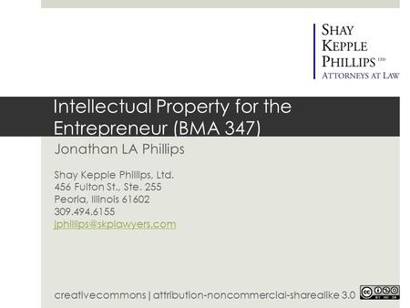 Intellectual Property for the Entrepreneur (BMA 347) Jonathan LA Phillips Shay Kepple Phillips, Ltd. 456 Fulton St., Ste. 255 Peoria, Illinois 61602 309.494.6155.