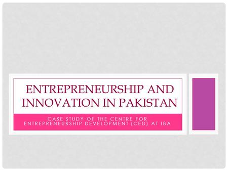 CASE STUDY OF THE CENTRE FOR ENTREPRENEURSHIP DEVELOPMENT (CED) AT IBA ENTREPRENEURSHIP AND INNOVATION IN PAKISTAN.