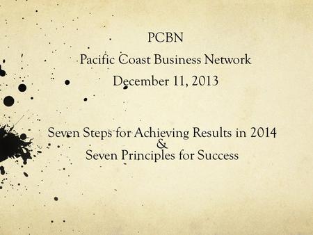 PCBN Pacific Coast Business Network December 11, 2013 Seven Steps for Achieving Results in 2014 & Seven Principles for Success.