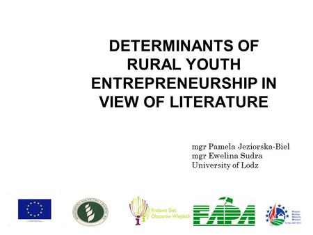 DETERMINANTS OF RURAL YOUTH ENTREPRENEURSHIP IN VIEW OF LITERATURE mgr Pamela Jeziorska-Biel mgr Ewelina Sudra University of Lodz.