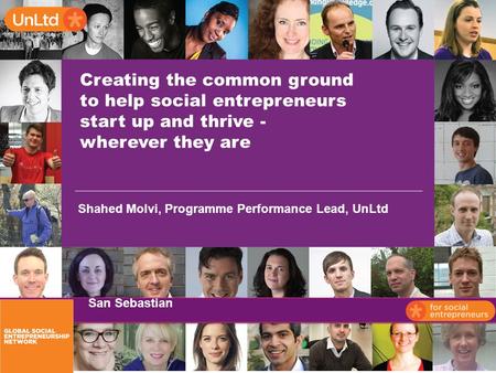 Creating the common ground to help social entrepreneurs start up and thrive - wherever they are Shahed Molvi, Programme Performance Lead, UnLtd San Sebastian.