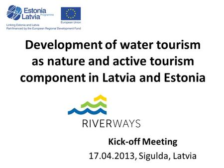 Development of water tourism as nature and active tourism component in Latvia and Estonia Kick-off Meeting 17.04.2013, Sigulda, Latvia.