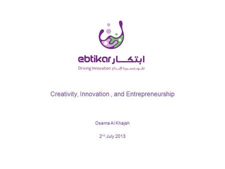 Creativity, Innovation, and Entrepreneurship 2 nd July 2013 Osama Al Khajah.