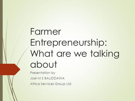 Farmer Entrepreneurship: What are we talking about Presentation by Joel M S BALIDDAWA Africa Services Group Ltd.