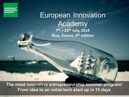 European Innovation Academy 7 th – 25 th July, 2014 Nice, France, 4 th edition The most innovative entrepreneurship summer program! From idea to an initial.