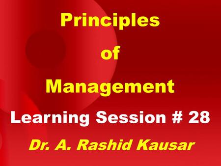 Principles of Management Learning Session # 28 Dr. A. Rashid Kausar.