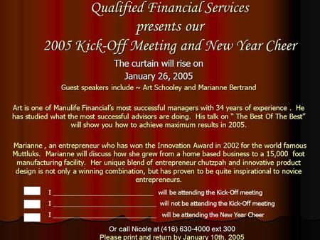 Qualified Financial Services presents our 2005 Kick-Off Meeting and New Year Cheer The curtain will rise on January 26, 2005 Guest speakers include ~ Art.