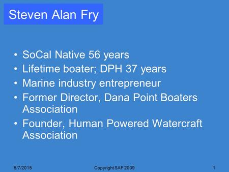 5/7/2015Copyright SAF 20091 Steven Alan Fry SoCal Native 56 years Lifetime boater; DPH 37 years Marine industry entrepreneur Former Director, Dana Point.